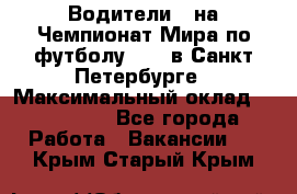 Водители D на Чемпионат Мира по футболу 2018 в Санкт-Петербурге › Максимальный оклад ­ 122 000 - Все города Работа » Вакансии   . Крым,Старый Крым